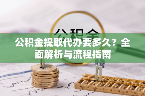 通道公积金提取代办要多久？全面解析与流程指南