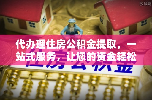 通道代办理住房公积金提取，一站式服务，让您的资金轻松到账