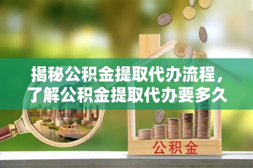 通道揭秘公积金提取代办流程，了解公积金提取代办要多久的关键因素