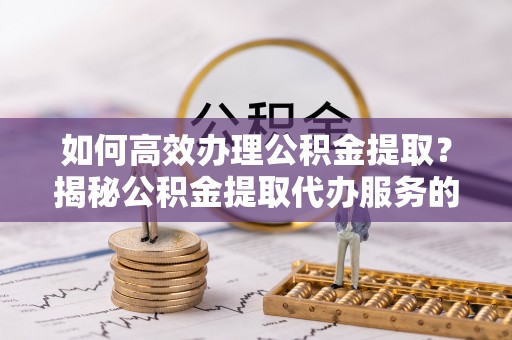 通道如何高效办理公积金提取？揭秘公积金提取代办服务的优势与注意事项