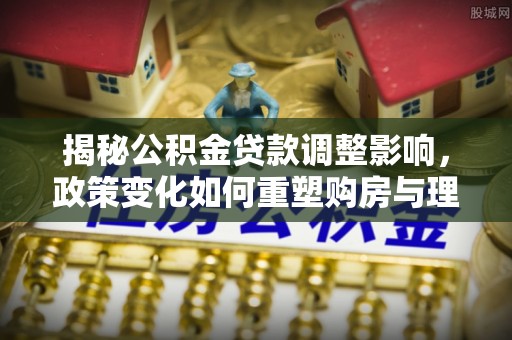 通道揭秘公积金贷款调整影响，政策变化如何重塑购房与理财规划