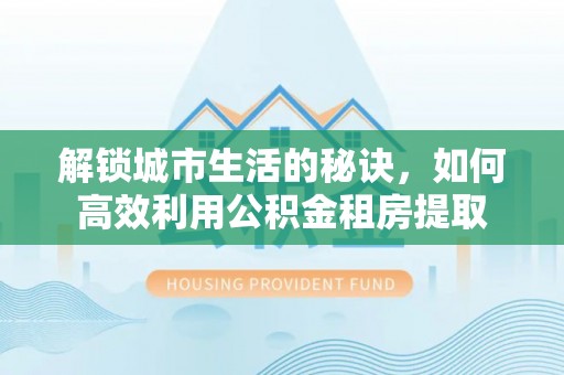 通道解锁城市生活的秘诀，如何高效利用公积金租房提取