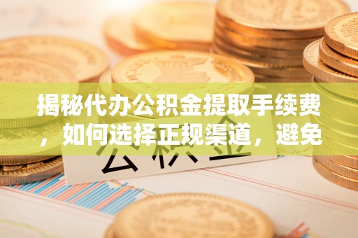 通道揭秘代办公积金提取手续费，如何选择正规渠道，避免上当受骗
