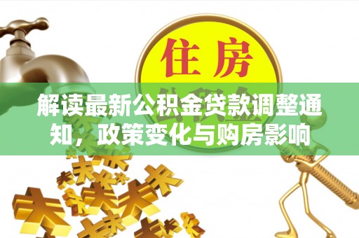 通道解读最新公积金贷款调整通知，政策变化与购房影响