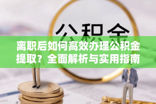 通道离职后如何高效办理公积金提取？全面解析与实用指南