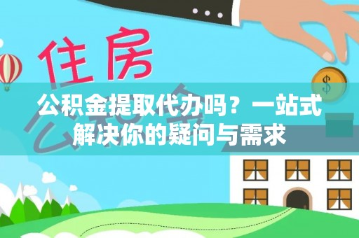 通道公积金提取代办吗？一站式解决你的疑问与需求