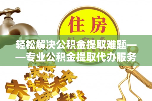 通道轻松解决公积金提取难题——专业公积金提取代办服务详解