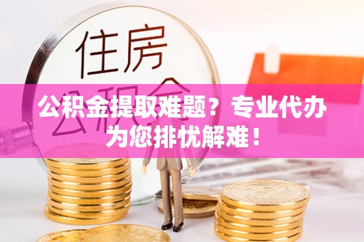 通道公积金提取难题？专业代办为您排忧解难！