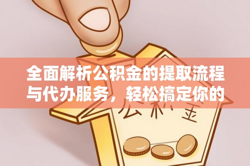 通道全面解析公积金的提取流程与代办服务，轻松搞定你的公积金咨询代办提取