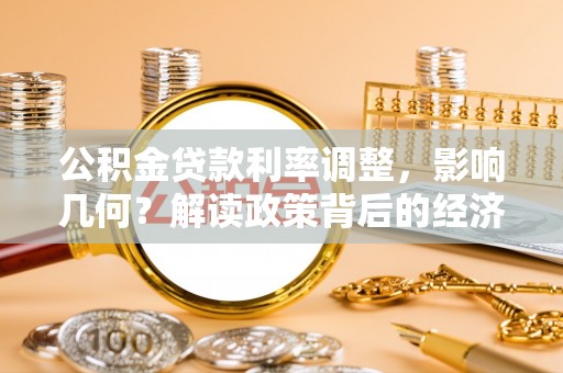 通道公积金贷款利率调整，影响几何？解读政策背后的经济逻辑