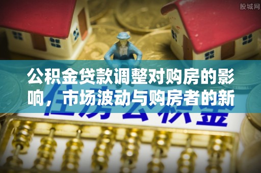 通道公积金贷款调整对购房的影响，市场波动与购房者的新选择