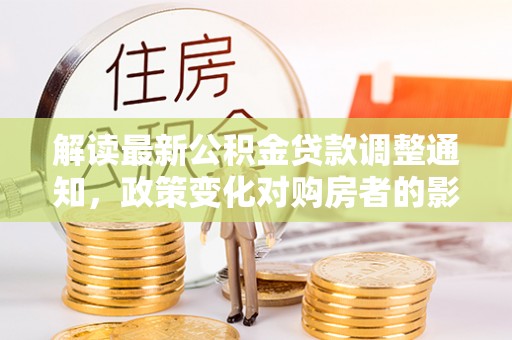通道解读最新公积金贷款调整通知，政策变化对购房者的影响与应对策略