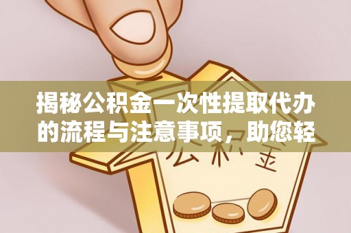 通道揭秘公积金一次性提取代办的流程与注意事项，助您轻松搞定财务规划