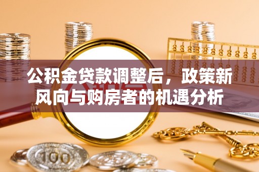 通道公积金贷款调整后，政策新风向与购房者的机遇分析