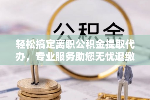 通道轻松搞定离职公积金提取代办，专业服务助您无忧退缴