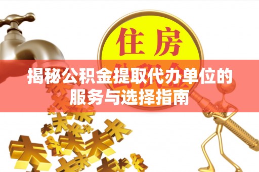 通道揭秘公积金提取代办单位的服务与选择指南