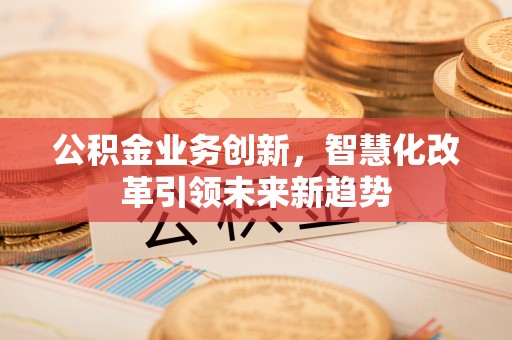 通道公积金业务创新，智慧化改革引领未来新趋势