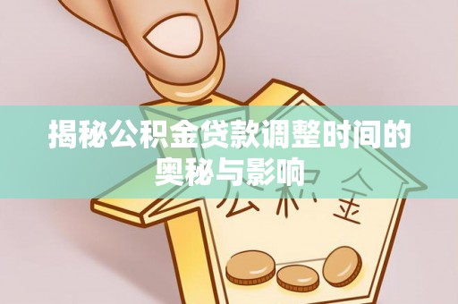 通道揭秘公积金贷款调整时间的奥秘与影响