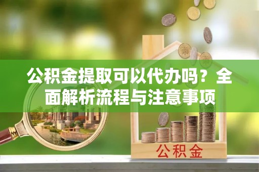 通道公积金提取可以代办吗？全面解析流程与注意事项