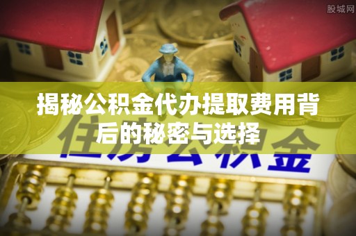 通道揭秘公积金代办提取费用背后的秘密与选择