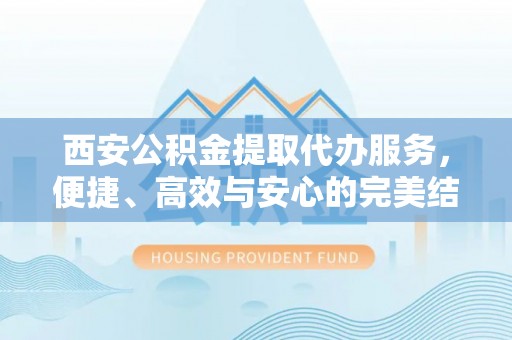 通道西安公积金提取代办服务，便捷、高效与安心的完美结合