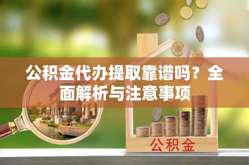 通道公积金代办提取靠谱吗？全面解析与注意事项