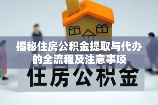 通道揭秘住房公积金提取与代办的全流程及注意事项