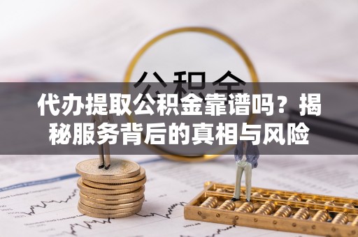 通道代办提取公积金靠谱吗？揭秘服务背后的真相与风险