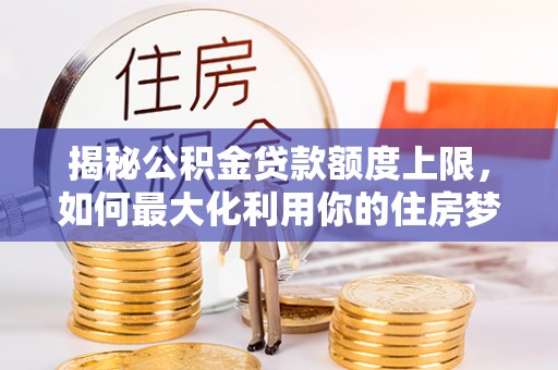 通道揭秘公积金贷款额度上限，如何最大化利用你的住房梦？