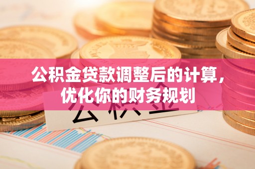 通道公积金贷款调整后的计算，优化你的财务规划