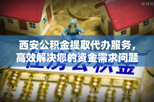 通道西安公积金提取代办服务，高效解决您的资金需求问题