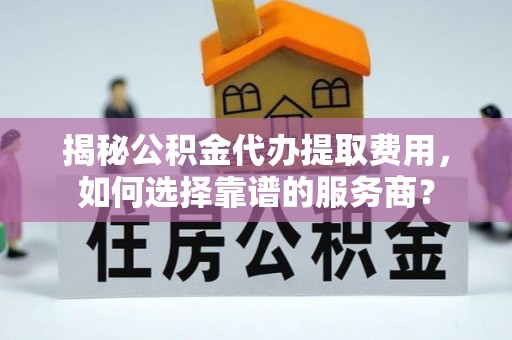 通道揭秘公积金代办提取费用，如何选择靠谱的服务商？
