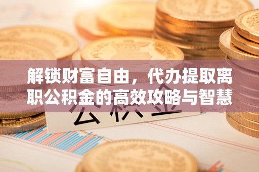 通道解锁财富自由，代办提取离职公积金的高效攻略与智慧选择