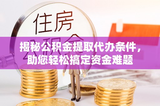 通道揭秘公积金提取代办条件，助您轻松搞定资金难题