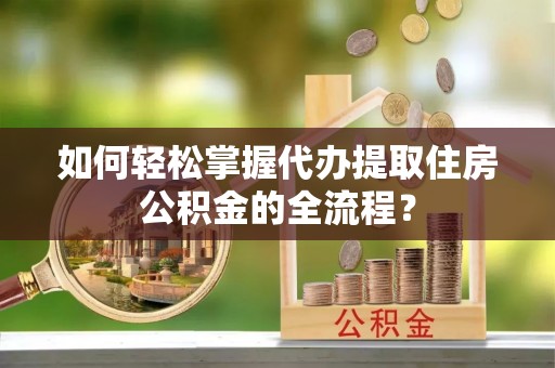 通道如何轻松掌握代办提取住房公积金的全流程？