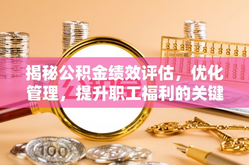 通道揭秘公积金绩效评估，优化管理，提升职工福利的关键一步