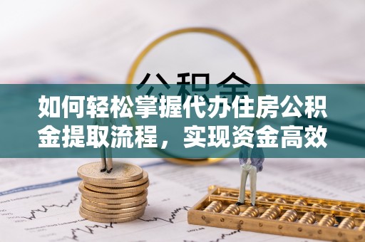通道如何轻松掌握代办住房公积金提取流程，实现资金高效利用