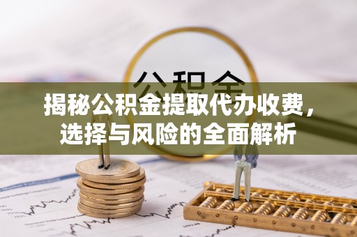 通道揭秘公积金提取代办收费，选择与风险的全面解析