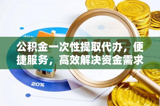 通道公积金一次性提取代办，便捷服务，高效解决资金需求