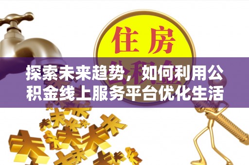 通道探索未来趋势，如何利用公积金线上服务平台优化生活