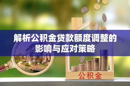通道解析公积金贷款额度调整的影响与应对策略