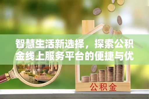 通道智慧生活新选择，探索公积金线上服务平台的便捷与优势