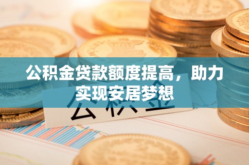 通道公积金贷款额度提高，助力实现安居梦想