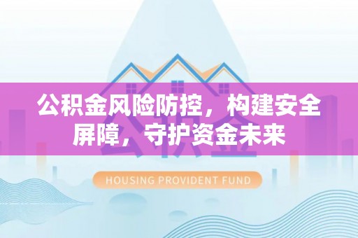 通道公积金风险防控，构建安全屏障，守护资金未来