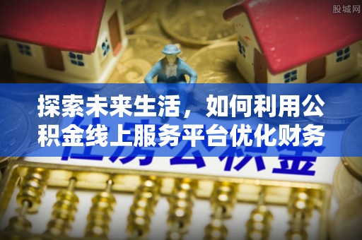 通道探索未来生活，如何利用公积金线上服务平台优化财务管理