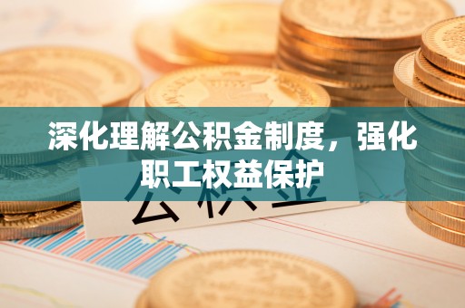 通道深化理解公积金制度，强化职工权益保护