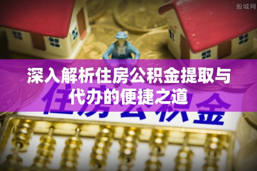 通道深入解析住房公积金提取与代办的便捷之道