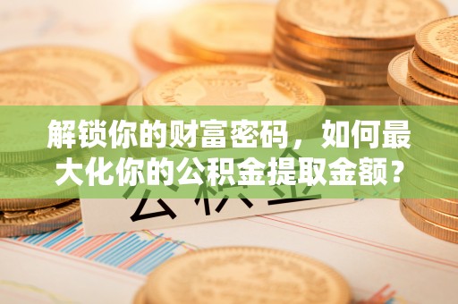 通道解锁你的财富密码，如何最大化你的公积金提取金额？