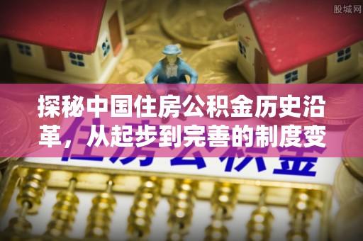 通道探秘中国住房公积金历史沿革，从起步到完善的制度变迁