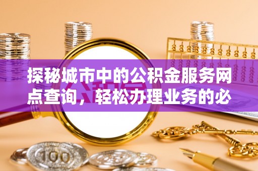 通道探秘城市中的公积金服务网点查询，轻松办理业务的必备指南